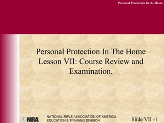 NATIONAL RIFLE ASSOCIATION OF AMERICA
EDUCATION & TRAINING DIVISION Slide VII -1
Personal Protection In the Home
Personal Protection In The Home
Lesson VII: Course Review and
Examination.
 