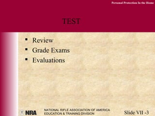 NATIONAL RIFLE ASSOCIATION OF AMERICA
EDUCATION & TRAINING DIVISION Slide VII -3
Personal Protection In the Home
TEST
 Review
 Grade Exams
 Evaluations
 