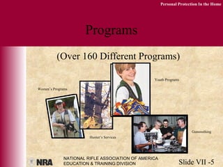 NATIONAL RIFLE ASSOCIATION OF AMERICA
EDUCATION & TRAINING DIVISION Slide VII -5
Personal Protection In the Home
Programs
(Over 160 Different Programs)
Women’s Programs
Hunter’s Services
Youth Programs
Gunsmithing
 