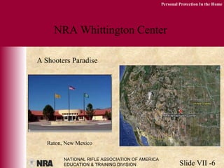 NATIONAL RIFLE ASSOCIATION OF AMERICA
EDUCATION & TRAINING DIVISION Slide VII -6
Personal Protection In the Home
NRA Whittington Center
A Shooters Paradise
Raton, New Mexico
 