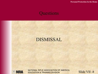 NATIONAL RIFLE ASSOCIATION OF AMERICA
EDUCATION & TRAINING DIVISION Slide VII -8
Personal Protection In the Home
Questions
DISMISSAL
 