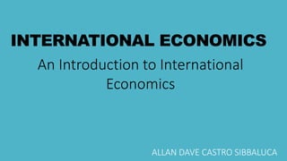 INTERNATIONAL ECONOMICS
ALLAN DAVE CASTRO SIBBALUCA
An Introduction to International
Economics
 