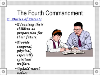 The Fourth Commandment E. Duties of Parents Educating their children as preparation for their future. Provide temporal, physical, especially spiritual welfare. Uphold moral values. 