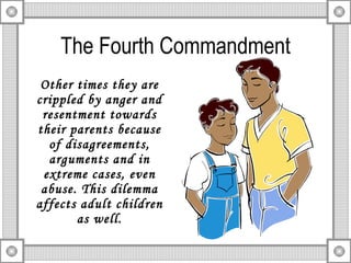The Fourth Commandment Other times they are crippled by anger and resentment towards their parents because of disagreements, arguments and in extreme cases, even abuse. This dilemma affects adult children as well. 