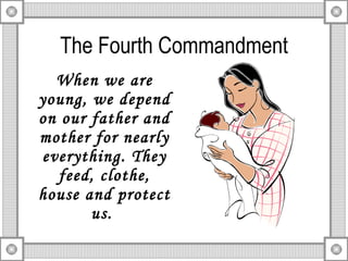 The Fourth Commandment When we are young, we depend on our father and mother for nearly everything. They feed, clothe, house and protect us.  