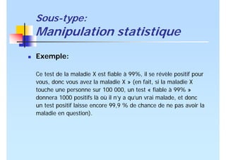 Sous-type:
Manipulation statistique
Exemple:
Ce test de la maladie X est fiable à 99%, il se révèle positif pour
vous, don...