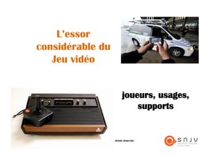 L’essor
considérable du
   Jeu vidéo


                                                           joueurs, usages,
                                                               supports


   Syndicat National du Jeu Vidéo - Julien Villedieu, droits réservés
 