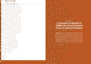 82
Rapport 2012 sur les progrès en Afrique
PART V
COMMENT MOBILISER ET
GÉRER LES FINANCEMENTS
POUR LE DÉVELOPPEMENT
Pour répondre aux aspirations de sa jeunesse à une vie
meilleure, l’Afrique doit diversifier sa croissance basée sur
les ressources naturelles et d’autres matières premières,
poursetournerversdessecteurspotentiellementcréateurs
de davantage d’emplois et de prospérité, tels le secteur
manufacturier et les services. Ce programme impose de
mobiliser et de renforcer les sources de financements
domestiques et de mieux gérer l’aide au développement.
 
