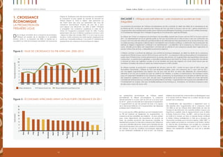 1514
Emploi, Justice, Equité: Les opportunités à saisir en période de bouleversements économiques, politiques et sociauxRapport 2012 sur les progrès en Afrique
Dans la ligue mondiale de la croissance économique,
l’Afrique est passée de la dernière à la première
division. Suite à la récession de 2008, la reprise qui a
succédé à la crise économique mondiale s’est poursuivie
(Figure 2). Quelques-unes des économies qui connaissent
la croissance la plus rapide du monde se trouvent en
Afrique (Figure 3). Dans la région, sept personnes sur
dix vivent dans des pays qui présentent des taux de
croissance économique moyens de plus de 4 pour
cent depuis une décennie. De 2005 à 2009, l’Éthiopie
a enregistré une croissance supérieure à celle de la
Chine, et l’Ouganda a surpassé l’Inde9
. En 1996, 13 pays
présentaient des taux d’inflation supérieurs à 20 pour cent
; depuis le milieu des années 2000, il n’y en a pas eu plus
de deux. Cette croissance et cette reprise s’expliquent en
partie par l’embellie politique. L’encadré n°1 présente les
perspectives de croissance économique par région.
1. Croissance
économique
la promotion en
première ligue
Encadré 1 : Afrique sub-saharienne : une croissance soutenue mais
irrégulière
Le panorama économique de l’Afrique sub-saharienne est très contrasté. En dépit des effets de la sécheresse et de
la famine de 2011, le taux de croissance de l’Afrique de l’Est s’est situé à 5,8 pour cent en 2011, grâce notamment à
l’augmentation des investissements publics dans l’infrastructure (Éthiopie et Tanzanie), à la production minière (Tanzanie),
à l’investissement étranger dans l’énergie (Ouganda) et à la production agricole (Éthiopie).
En Afrique de l’Ouest, la croissance économique s’est essoufflée, passant de 6,9 pour cent en 2010 à 5,6 pour cent en
2011. Ce ralentissement est dû en grande partie au fait que l’économie de la Côte d’Ivoire a subi une contraction de
0,4 pour cent à la suite des violences post-électorales et de l’effondrement des exportations et du secteur financier, mais
un solide processus de reprise a débuté dès la normalisation de la situation politique. La diminution de la production de
pétrole au Nigeria a également contribué à ce ralentissement. L’accélération de la croissance au Ghana (12,2 pour
cent), stimulée par le début de l’exploitation commerciale du pétrole et une croissance robuste dans l’agriculture, le
secteur minier et les services, a rééquilibré le panorama régional.
L’Afrique centrale a continué de déployer une activité économique énergique, en dépit du déclin de la croissance
moyenne du PIB de 5,2 pour cent en 2010 à 4,2 pour cent en 2011. La croissance a été soutenue grâce à l’investissement
public dans l’infrastructure, la forte performance du secteur des services, et l’augmentation des exportations de bois de
construction. La performance générale a camouflé la performance sans éclat du Tchad, où la production de pétrole
a diminué en raison de l’agitation sociale, et où les transferts de fonds des migrants ont chuté, étant donné que de
nombreux Tchadiens de Libye ont perdu leur emploi lorsque le conflit a éclaté.
En Afrique australe, la production a augmenté de 3,8 pour cent en 2011, contre 3,5 pour cent en 2010, avec des
fluctuations importantes. L’Afrique du Sud s’est lentement rétablie, avec une croissance de 3,1 pour cent en 2011,
soit une légère augmentation par rapport aux 2,8 pour cent de 2010. Le retour des dépenses de consommation,
alimenté à son tour par la baisse du loyer du crédit et de l’inflation, a soutenu la performance. De nombreux autres
pays ont cependant bénéficié d’une croissance solide. Le Botswana, le Mozambique et la Zambie ont affiché des taux
de croissance supérieurs à 6 pour cent, de pair avec l’augmentation de la production minière et la forte demande
mondiale de minerais (ainsi qu’une récolte exceptionnelle en Zambie). L’augmentation de la production pétrolière et de
l’investissement en Angola, ainsi que l’embellie politique et économique au Zimbabwe, ont stimulé la croissance dans
les deux pays, à plus de 4 pour cent.
Source:Banquemondiale,Africa’sPulse,2012
Les perspectives économiques de l’Afrique restent
prometteuses. En Afrique sub-saharienne, la croissance
devrait remonter à 5,3 pour cent en 2012 et à 5,6 pour cent
en 201310
, grâce à la fermeté de la demande à l’exportation,
à l’augmentation du prix des produits de base, à la vigueur
de la demande intérieure, et à l’augmentation des dépenses
publiques dans l’infrastructure.
Il n’y a pas que les chiffres généraux qui sont impressionnants.
Le PIB par habitant est également en augmentation. La
croissance est plus diversifiée, plus résiliente – et dans certains
pays, moins dépendante des exportations de produits de
base. Les recettes provenant des ressources naturelles ne
représentent pas plus d’un tiers de la croissance de l’Afrique au
cours de la dernière décennie. Tandis que la flambée des prix
des produits de base a sans aucun doute contribué à la reprise
de l’Afrique, et que les conditions économiques régionales
se sont nettement améliorées en 2010 et 2011, les marches
intérieurs de produits de consommation se développent aussi,
et le secteur privé en Afrique est un moteur de plus en plus
puissant de la croissance.
La diversification des exportations a également joué un
rôle essentiel dans l’augmentation de la croissance. Avant
l’an 2000, le sort de l’Afrique était indissociable de celui de
l’Europe et des États-Unis. Ces marchés revêtent toujours une
importance capitale. Mais le rapprochement avec le Brésil,
la Russie, l’Inde et la Chine – les BRIC – ainsi qu’avec les pays
du Golfe et la Turquie, ont dans un premier temps contribué
à mettre l’Afrique partiellement à l’abri de la récession de
l’économie mondiale, puis à lancer la reprise. L’effet “BRIC” a
surtout opéré par le biais du commerce (voir Partie II, Section
3). Mais les liens économiques vont au-delà du commerce.
L’investissement étranger direct consenti par la Chine en
Afrique s’est rapidement accéléré au cours de la dernière
décennie.
Source:Banquemondiale,Africa’sPulse,2012
Figure 2 : Taux de croissance du PIB africain, 2000–2013
Afrique subsaharienne
PourcentagedecroissanceduPIB
2000 2004 20082002 2006 20102001 2005 20092003 2007 2011 20132012
0
1
6
2
7,0
3
4
5
8
Moyenne d’avant-crise Afrique subsaharienne (sauf Afrique du Sud)
Figure 3 : Économies africaines ayant la plus forte croissance en 2011
Tauxdecroissance
Source:
0
2
12
4
14
6
8
10
16
Ghana
Inde
Ghana
Botswana
Chine
Mozambique
Rép.dém.du
Congo
Tanzanie
Congo
Nigeria
Zimbabwe
Brésil
Éthiopie
Rwanda
Angola
Russie
 
