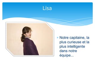 Lisa



       Notre capitaine, la
       plus curieuse et la
       plus intelligente
       dans notre
       équipe...
 