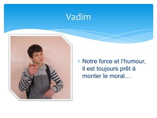 Vadim



   Notre force et l’humour,
   il est toujours prêt à
   monter le moral…
 