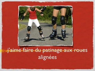 j’aime faire du patinage aux roues
alignées
 