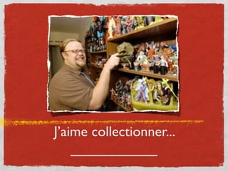 J’aime collectionner...
___________
 