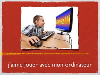 j’aime jouer avec mon ordinateur
 