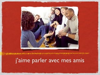 j’aime parler avec mes amis
 