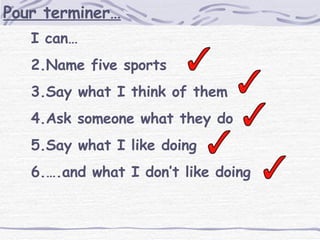 I can… Name five sports Say what I think of them Ask someone what they do Say what I like doing … .and what I don’t like doing Pour terminer… 