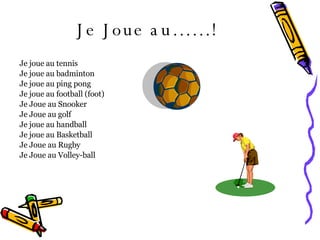 Je Joue au……!   Je joue au tennis  Je joue au badminton  Je joue au ping pong  Je joue au football (foot) Je Joue au Snooker Je Joue au golf  Je joue au handball  Je joue au Basketball  Je Joue au Rugby  Je Joue au Volley-ball  