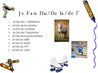 Je Fais Du/ De la/ de l’   Je fais de L’ athl é tisme  Je Fais de la natation  Je fais du cyclisme  Je fais de l’  é quitation  Je Fais de la gymnastique Je fais du roller  Je fais du skate Je Fais du VTT  Je fais du Judo   