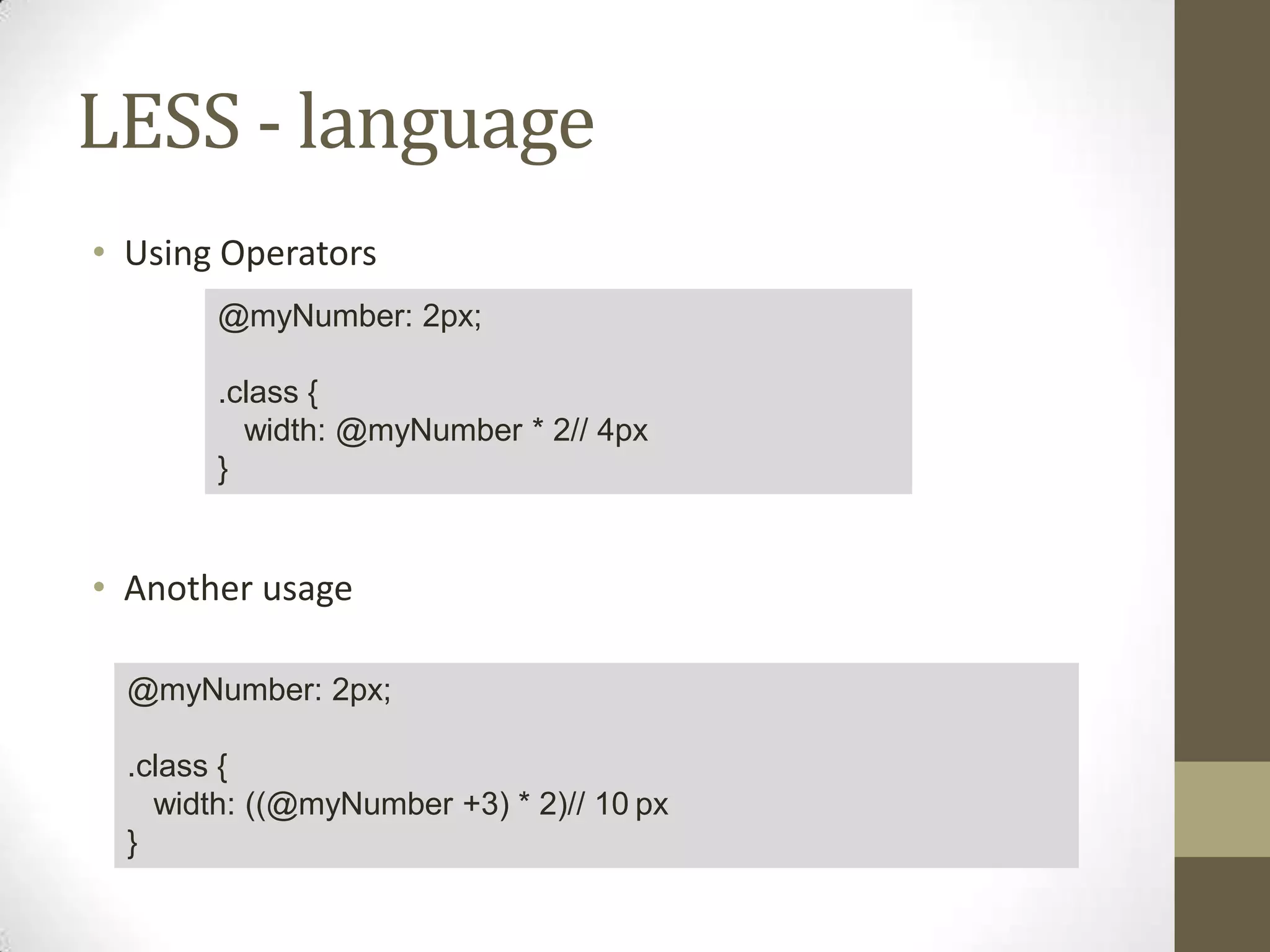 LESS - language
• Using Operators
@myNumber: 2px;
.class {
width: @myNumber * 2// 4px
}

• Another usage
@myNumber: 2px;
.class {
width: ((@myNumber +3) * 2)// 10 px
}

 