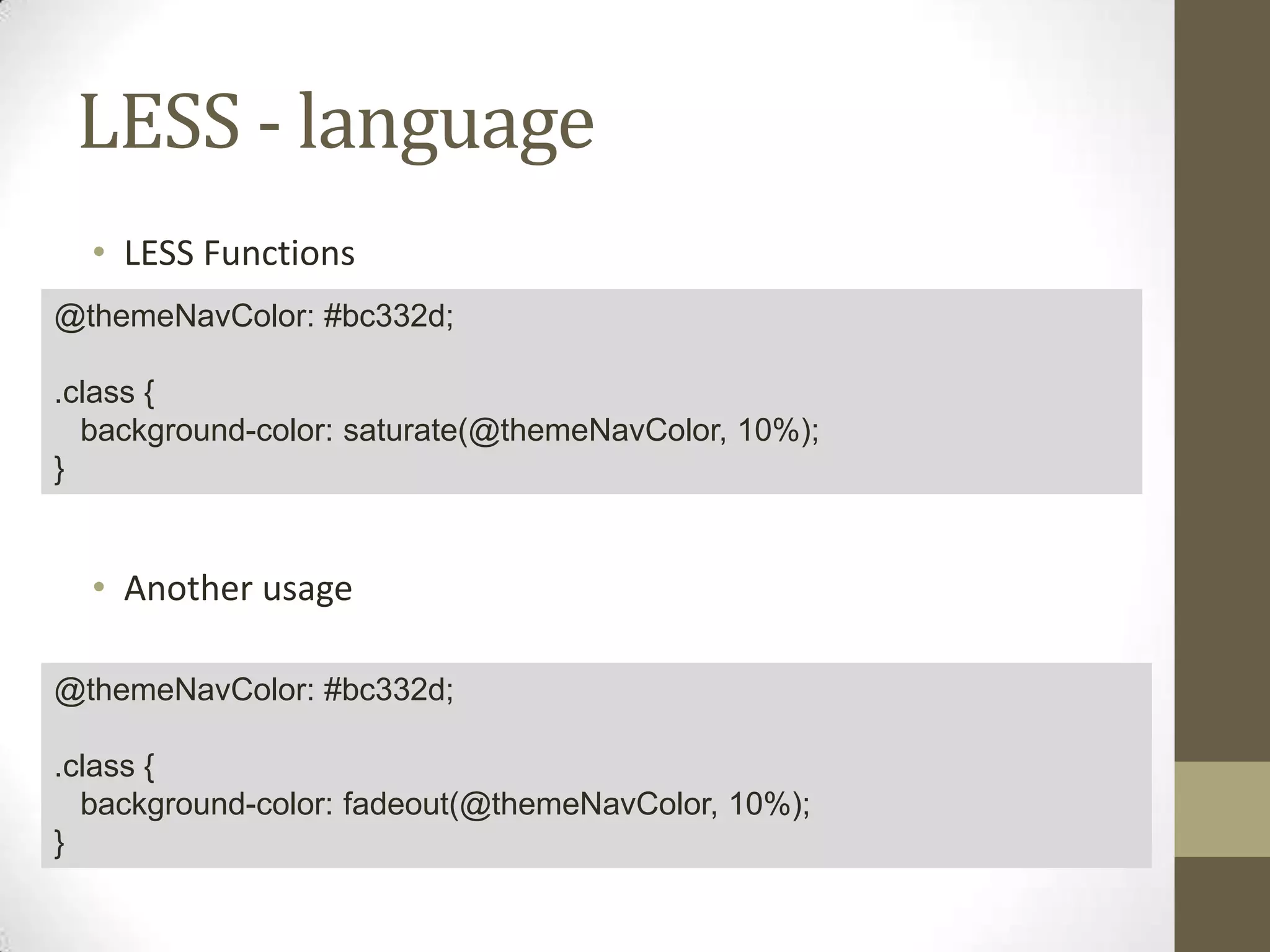 LESS - language
• LESS Functions
@themeNavColor: #bc332d;
.class {
background-color: saturate(@themeNavColor, 10%);
}

• Another usage
@themeNavColor: #bc332d;
.class {
background-color: fadeout(@themeNavColor, 10%);
}

 