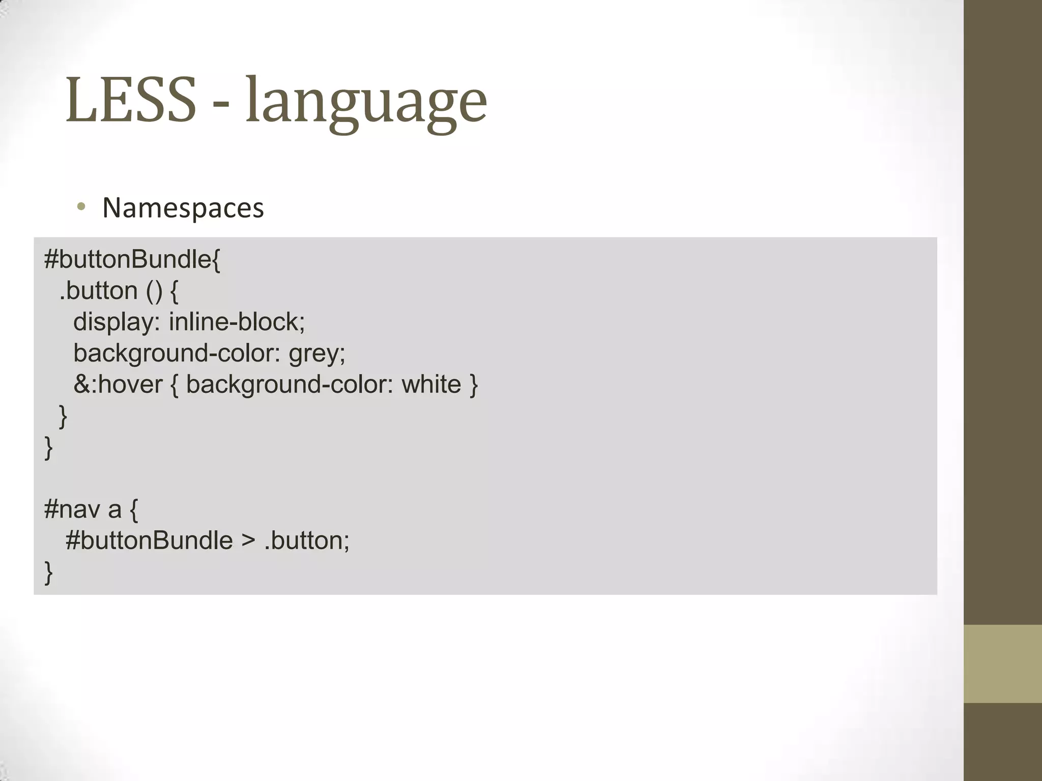 LESS - language
• Namespaces
#buttonBundle{
.button () {
display: inline-block;
background-color: grey;
&:hover { background-color: white }
}
}
#nav a {
#buttonBundle > .button;
}

 
