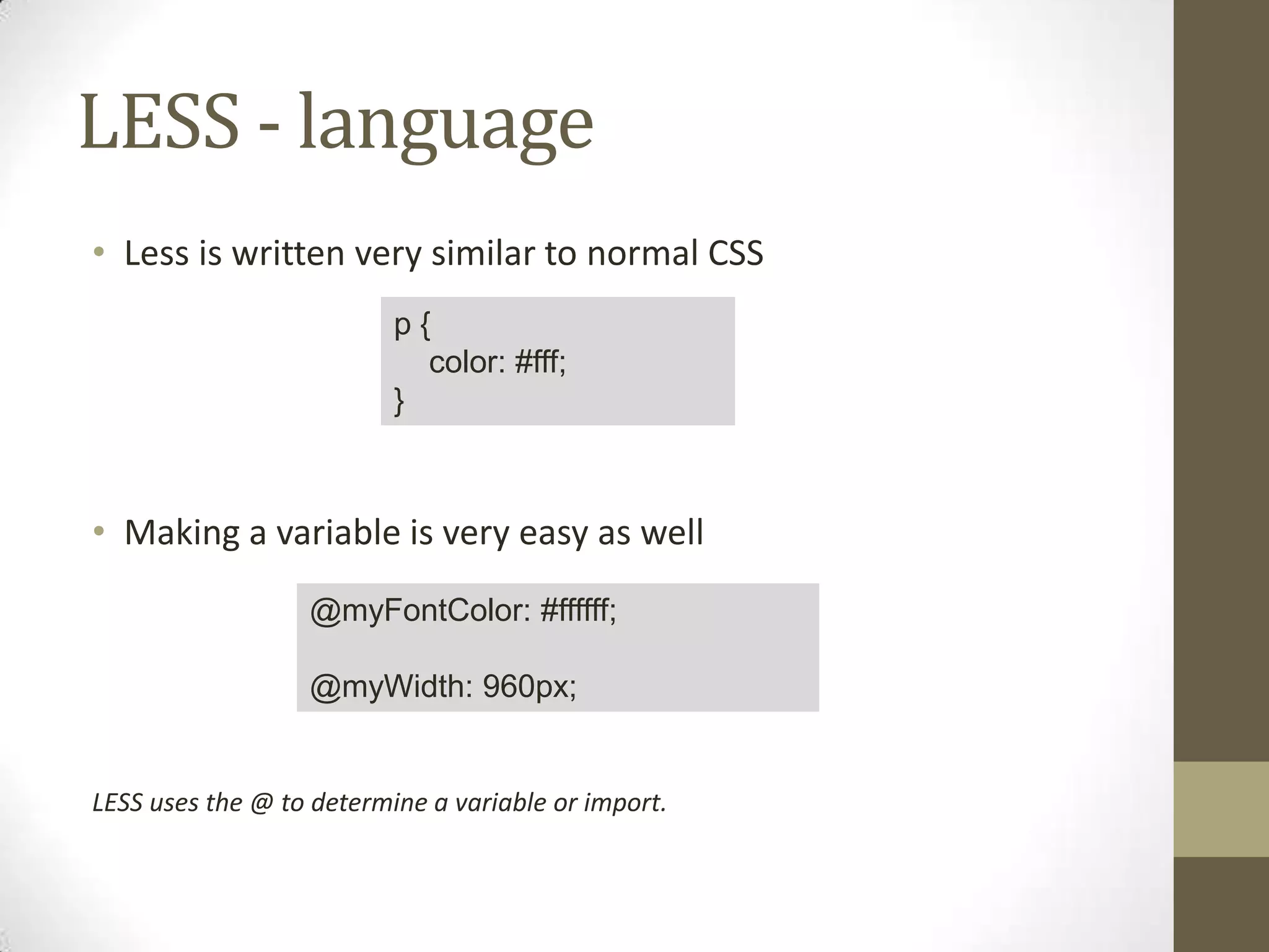 LESS - language
• Less is written very similar to normal CSS
p{
color: #fff;
}

• Making a variable is very easy as well
@myFontColor: #ffffff;
@myWidth: 960px;

LESS uses the @ to determine a variable or import.

 