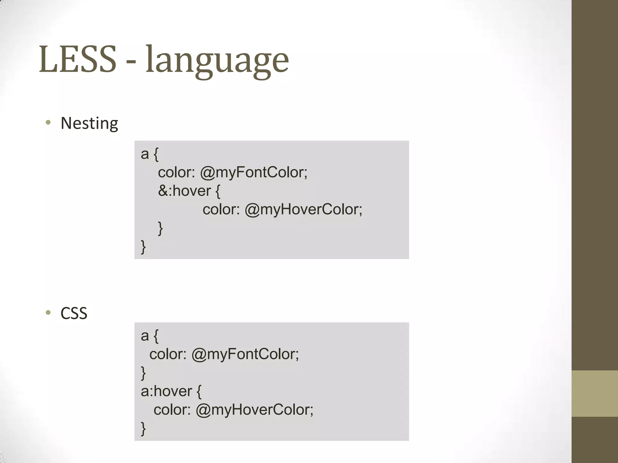 LESS - language
• Nesting
a{
color: @myFontColor;
&:hover {
color: @myHoverColor;
}
}

• CSS
a{
color: @myFontColor;
}
a:hover {
color: @myHoverColor;
}

 
