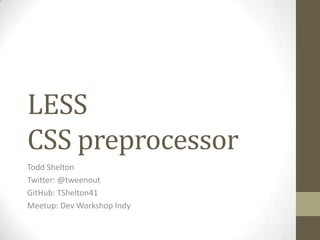 LESS
CSS preprocessor
Todd Shelton
Twitter: @tweenout
GitHub: TShelton41
Meetup: Dev Workshop Indy

 