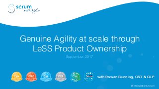 Genuine Agility at scale through
LeSS Product Ownership
September 2017
with Rowan Bunning, CST & CLP
@rowanb #auscrum
 