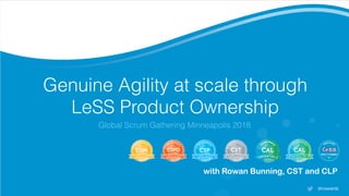 Genuine Agility at scale through
LeSS Product Ownership
Global Scrum Gathering Minneapolis 2018
with Rowan Bunning, CST and CLP
@rowanb
 