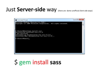 Just Server-side way   (there are dome unofficial client side ways)




   $ gem install sass
 