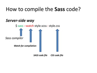 How to compile the Sass code?
Server-side way
       $ sass --watch style.scss : style.css


Sass compiler

      Watch for compilation


                        SASS code file   CSS code file
 