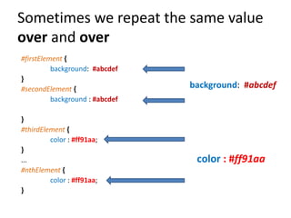 Sometimes we repeat the same value
over and over
#firstElement {
          background: #abcdef
}
#secondElement {                 background: #abcdef
          background : #abcdef

}
#thirdElement {
         color : #ff91aa;
}
...                               color : #ff91aa
#nthElement {
         color : #ff91aa;
}
 