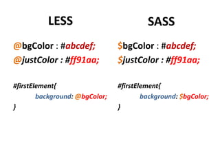 LESS                           SASS
@bgColor : #abcdef;             $bgColor : #abcdef;
@justColor : #ff91aa;           $justColor : #ff91aa;

#firstElement{                  #firstElement{
        background: @bgColor;           background: $bgColor;
}                               }
 