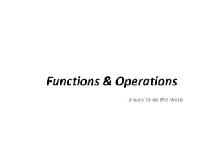Functions & Operations
             a way to do the math
 