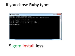 If you chose Ruby type:




 $ gem install less
 