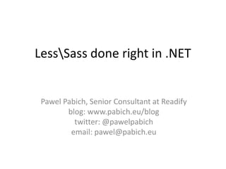 LessSass done right in .NET


 Pawel Pabich, Senior Consultant at Readify
        blog: www.pabich.eu/blog
          twitter: @pawelpabich
         email: pawel@pabich.eu
 