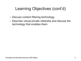 Learning Objectives (cont’d)
– Discuss content filtering technology
– Describe virtual private networks and discuss the
technology that enables them
Principles of Information Security, Fifth Edition 3
 