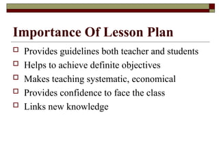 Importance Of Lesson Plan
 Provides guidelines both teacher and students
 Helps to achieve definite objectives
 Makes teaching systematic, economical
 Provides confidence to face the class
 Links new knowledge
 