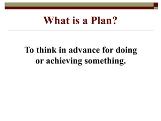 To think in advance for doing
or achieving something.
What is a Plan?
 