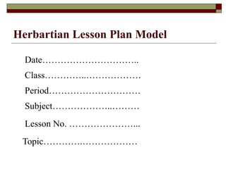 Herbartian Lesson Plan Model
Date…………………………..
Class…………..………………
Period…………………………
Subject………………..………
Lesson No. …………………...
Topic………….………………
 