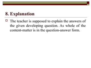 8. Explanation
 The teacher is supposed to explain the answers of
the given developing question. As whole of the
content-matter is in the question-answer form.
 