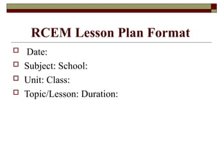 RCEM Lesson Plan Format
 Date:
 Subject: School:
 Unit: Class:
 Topic/Lesson: Duration:
 