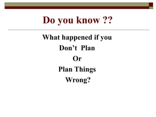 What happened if you
Don’t Plan
Or
Plan Things
Wrong?
Do you know ??
 