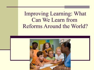 Improving Learning: What Can We Learn from  Reforms Around the World?  