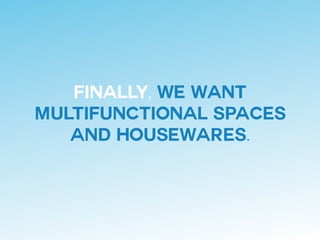 FINALLY, WE WANT
MULTIFUNCTIONAL SPACES
AND HOUSEWARES.
 
