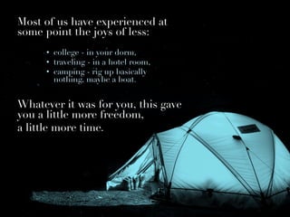 Most of us have experienced at
some point the joys of less: 

•  college - in your dorm, 
•  traveling - in a hotel room, 
•  camping - rig up basically
nothing, maybe a boat. 

Whatever it was for you, this gave
you a little more freedom, 
a little more time. 
 