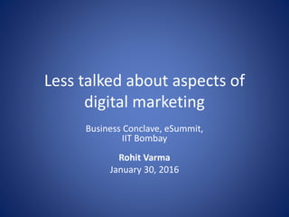 Less talked about aspects of
digital marketing
Business Conclave, eSummit,
IIT Bombay
Rohit Varma
January 30, 2016
 