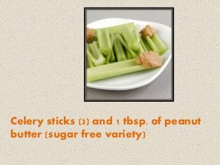 Celery sticks (3) and 1 tbsp. of peanut
butter (sugar free variety)
 