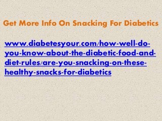 Get More Info On Snacking For Diabetics
www.diabetesyour.com/how-well-do-
you-know-about-the-diabetic-food-and-
diet-rules/are-you-snacking-on-these-
healthy-snacks-for-diabetics
 
